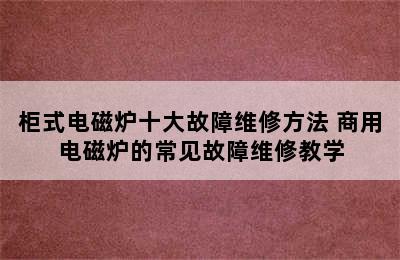 柜式电磁炉十大故障维修方法 商用电磁炉的常见故障维修教学